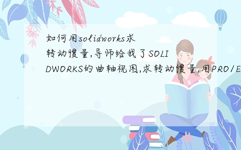 如何用solidworks求转动惯量,导师给我了SOLIDWORKS的曲轴视图,求转动惯量,用PRO/E也能打开,提示通过建立坐标系的形式建立坐标轴,可是我不会这种方法,有明白的回帖!