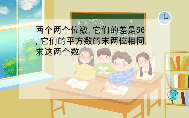 两个两个位数,它们的差是56,它们的平方数的末两位相同,求这两个数