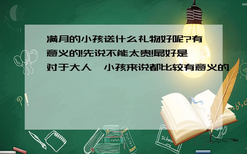 满月的小孩送什么礼物好呢?有意义的!先说不能太贵!最好是对于大人、小孩来说都比较有意义的````   而且礼物准确表明的信息比较好理解的!