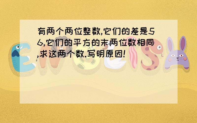 有两个两位整数,它们的差是56,它们的平方的末两位数相同,求这两个数.写明原因!