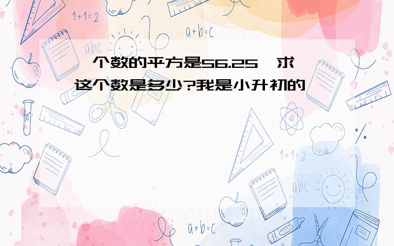 一个数的平方是56.25,求这个数是多少?我是小升初的