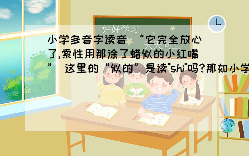 小学多音字读音 “它完全放心了,索性用那涂了蜡似的小红嘴” 这里的“似的”是读