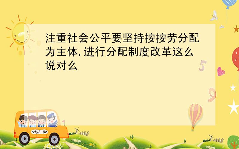 注重社会公平要坚持按按劳分配为主体,进行分配制度改革这么说对么