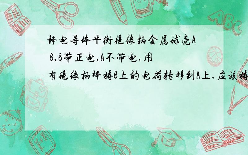 静电导体平衡绝缘柄金属球壳A B,B带正电,A不带电,用有绝缘柄棒将B上的电荷转移到A上,应该将棒与B的壳内接触还是壳外接触,然后与A的壳内接触还是壳外接触,主要说明一下原因