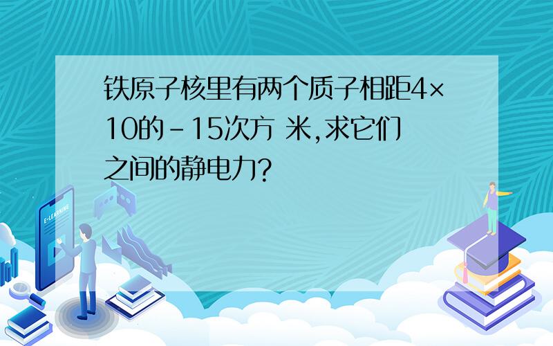 铁原子核里有两个质子相距4×10的-15次方 米,求它们之间的静电力?