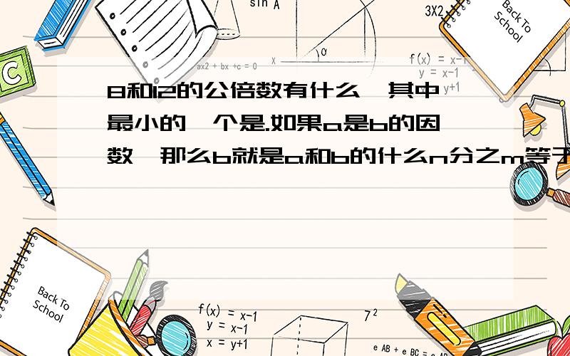 8和12的公倍数有什么,其中最小的一个是.如果a是b的因数,那么b就是a和b的什么n分之m等于3〔m.n均不为0〕,m和n的最大公因数是什么,它们的最小公倍数是什么.9和12 31和93 48和80 50和90 〔第一个填