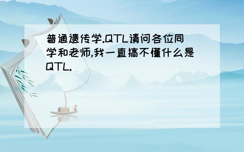 普通遗传学.QTL请问各位同学和老师,我一直搞不懂什么是QTL.