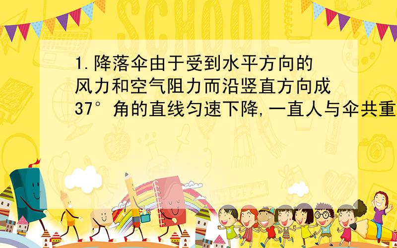 1.降落伞由于受到水平方向的风力和空气阻力而沿竖直方向成37°角的直线匀速下降,一直人与伞共重800N,则降落伞所受风力多少?空气阻力为多少?2.一个原长为10CM的弹簧,进度系数为10^3N/M.两人