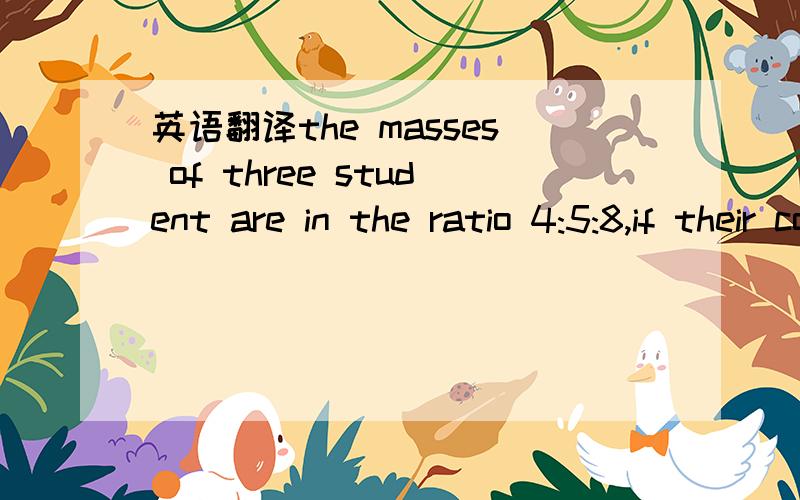 英语翻译the masses of three student are in the ratio 4:5:8,if their combined mass is 204kg,find the mass of the heaviest student,