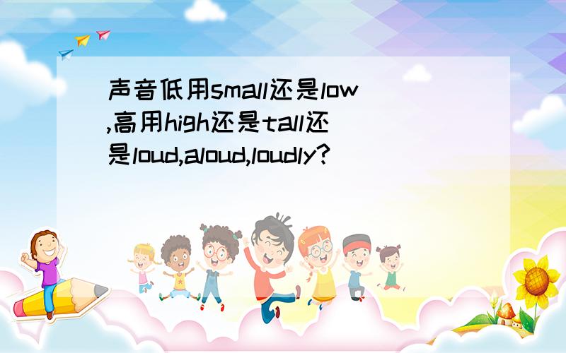 声音低用small还是low,高用high还是tall还是loud,aloud,loudly?