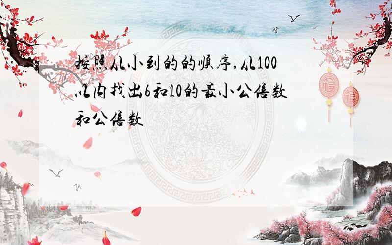 按照从小到的的顺序,从100以内找出6和10的最小公倍数和公倍数