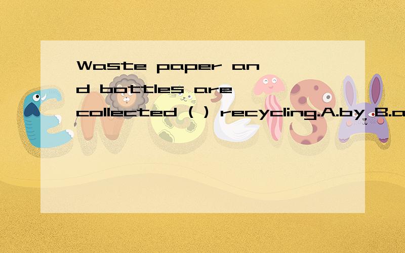 Waste paper and bottles are collected ( ) recycling.A.by B.as C.for D.from回答并说出为什么祖国的✿感谢你