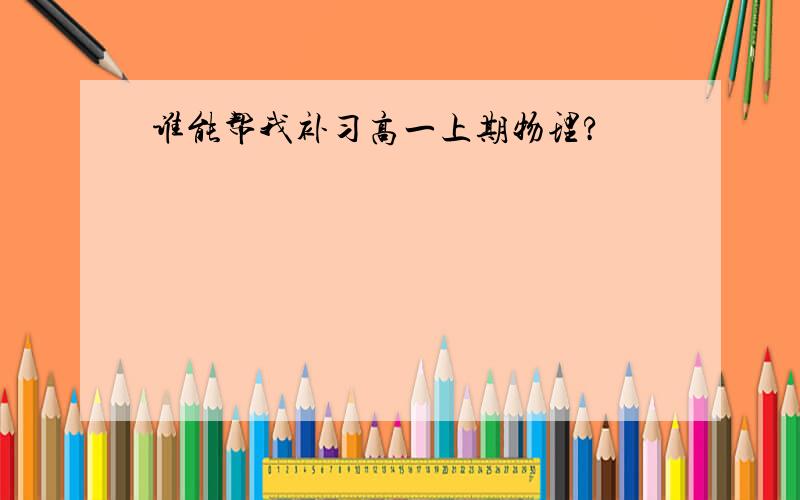 谁能帮我补习高一上期物理?