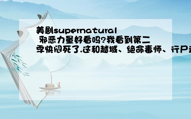 美剧supernatural 邪恶力量好看吗?我看到第二季快闷死了.这和越域、绝命毒师、行尸走肉、迷迭等不同呀.剧情不连~一集一个估计,快闷死我了.