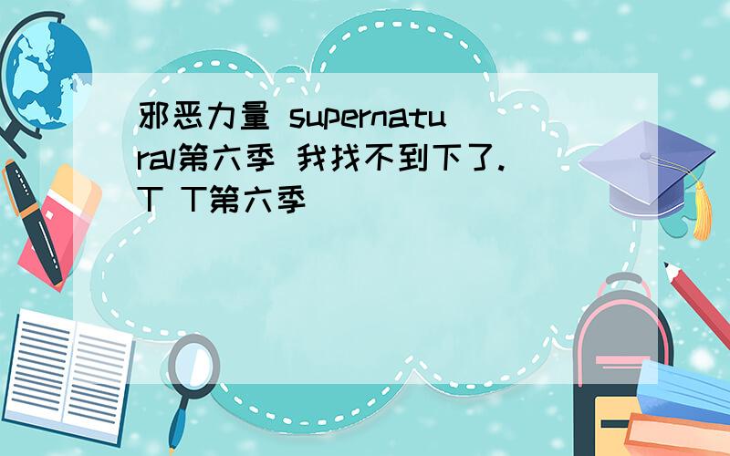 邪恶力量 supernatural第六季 我找不到下了.T T第六季