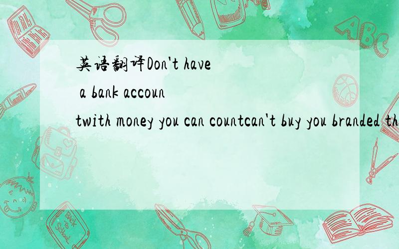 英语翻译Don't have a bank accountwith money you can countcan't buy you branded things withbranded names I can't pronounceI'm only relevantwhen it's convenient to you(like when he broke your heart,girl)I like it when you come by,sit in the kitchen