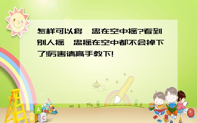 怎样可以将骰盅在空中摇?看到别人摇骰盅摇在空中都不会掉下了!厉害请高手教下!