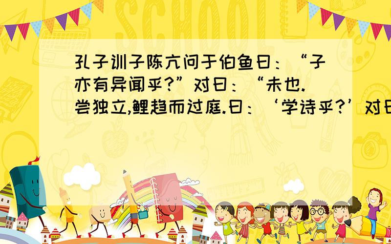 孔子训子陈亢问于伯鱼曰：“子亦有异闻乎?”对曰：“未也.尝独立,鲤趋而过庭.曰：‘学诗乎?’对曰：‘未也’.‘不学诗,无以言.’鲤退而学诗.他日又独立,鲤趋而过庭.曰：‘学礼乎?’对