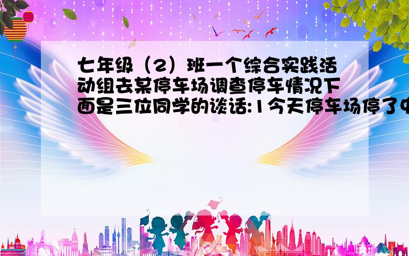 七年级（2）班一个综合实践活动组去某停车场调查停车情况下面是三位同学的谈话:1今天停车场停了中型车和小型车共50辆.共收了340元.中型车每辆8元小型车每辆5元你知道小型车停了几辆吗?