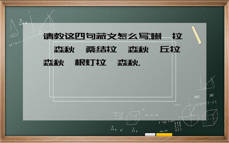 请教这四句藏文怎么写:喇嘛拉迦森秋,桑结拉迦森秋,丘拉迦森秋,根灯拉迦森秋.