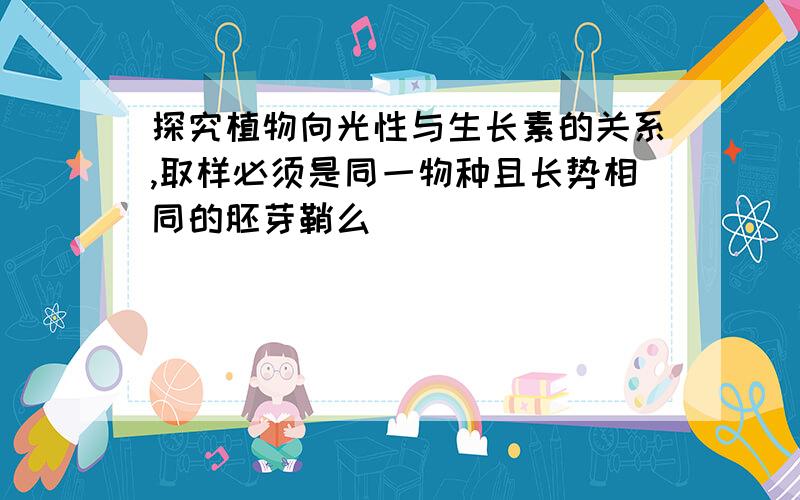 探究植物向光性与生长素的关系,取样必须是同一物种且长势相同的胚芽鞘么