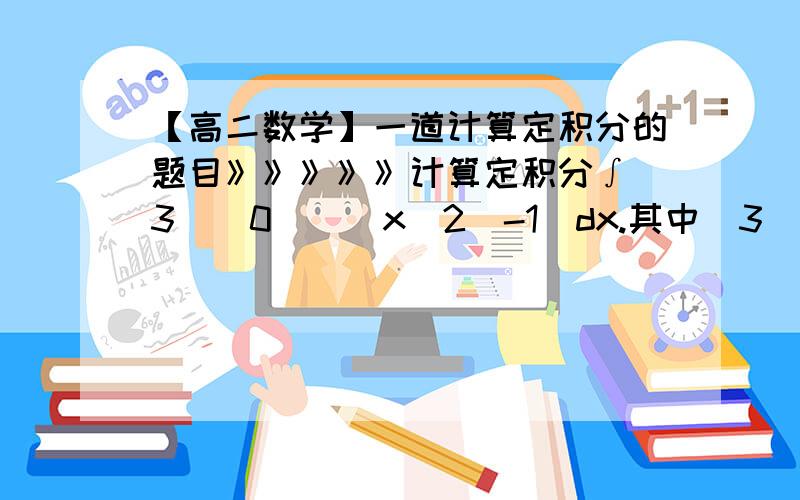 【高二数学】一道计算定积分的题目》》》》》计算定积分∫(3)(0)|(x^2)-1|dx.其中(3)(0)为上下限.主要是看到绝对值就觉得无从入手了,