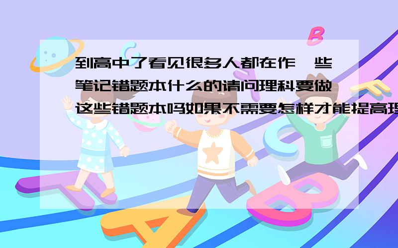 到高中了看见很多人都在作一些笔记错题本什么的请问理科要做这些错题本吗如果不需要怎样才能提高理科成绩我的理科中物理有90多 就是数学伤不起只有90分左右.中考时都是117的.现在数学