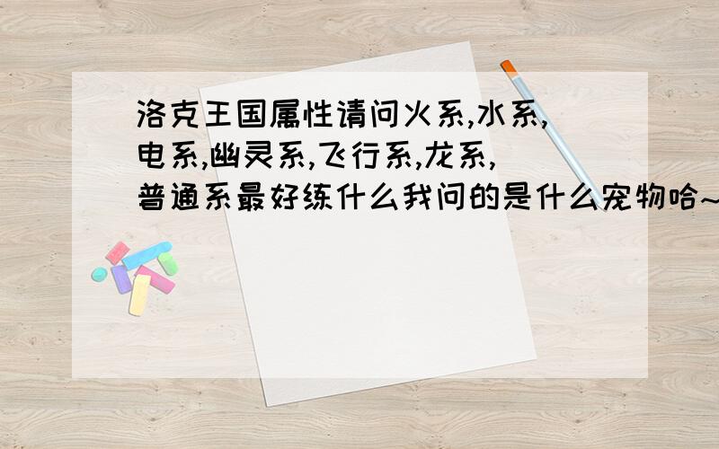 洛克王国属性请问火系,水系,电系,幽灵系,飞行系,龙系,普通系最好练什么我问的是什么宠物哈~