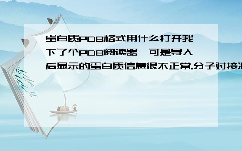 蛋白质PDB格式用什么打开我下了个PDB阅读器,可是导入后显示的蛋白质信息很不正常.分子对接准备前要对该文件修改,但是我在该文件下根本找不到要修改的东西.