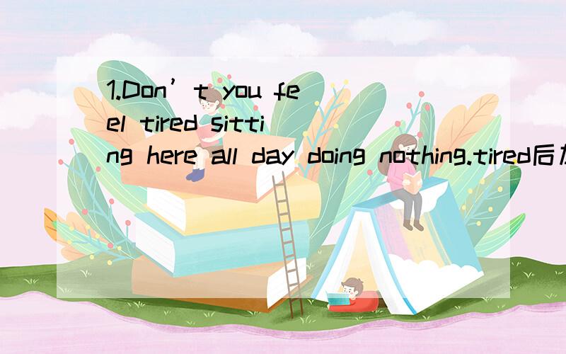 1.Don’t you feel tired sitting here all day doing nothing.tired后加of ,为什么,我感觉不加反而顺口呢2.Never tell lies is very important to a student.tell改成telling 为什么要用ing?