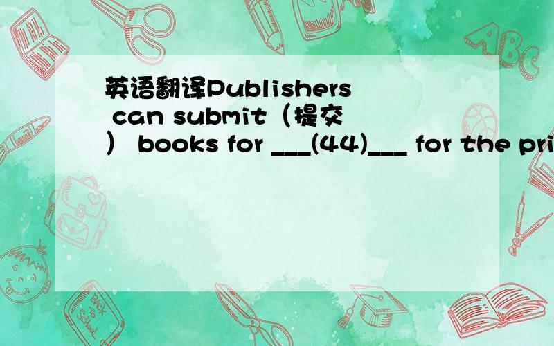 英语翻译Publishers can submit（提交） books for ___(44)___ for the prize,but the judges can also ask for books to be submitted they think should be ___(45)___.Firstly,the Advisory Committee give advice if there have been any changes to the ru