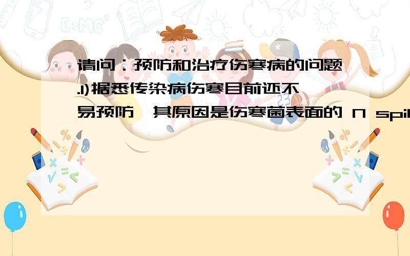 请问：预防和治疗伤寒病的问题.1)据悉传染病伤寒目前还不易预防,其原因是伤寒菌表面的 N spike and H spike 总数高达600 个,并通过 变换组合来改变构型,现在为止,没有一种疫苗能针对所有构型,