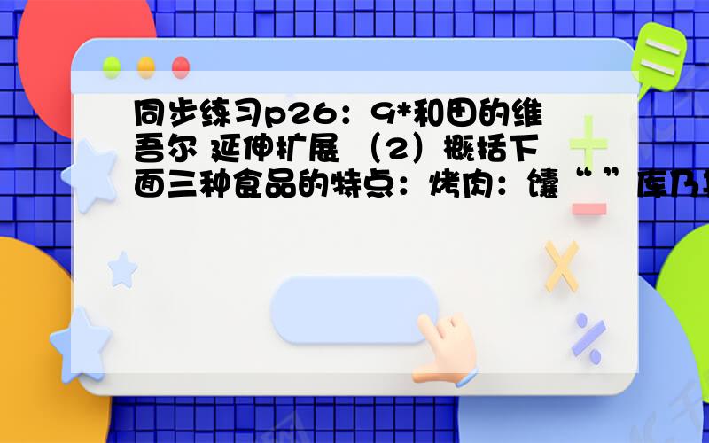 同步练习p26：9*和田的维吾尔 延伸扩展 （2）概括下面三种食品的特点：烤肉：馕“ ”库乃其“：