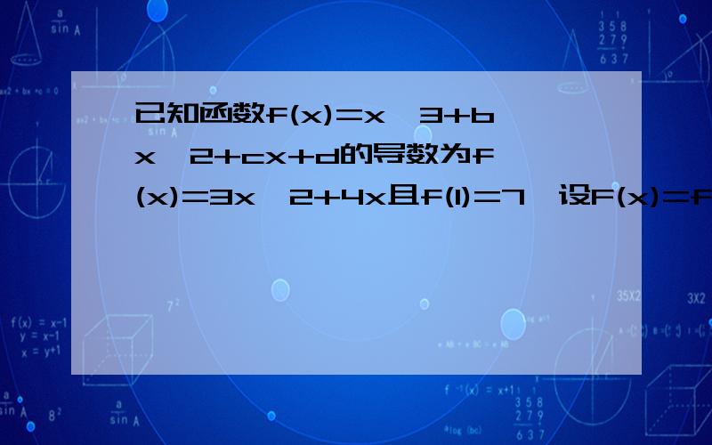 已知函数f(x)=x^3+bx^2+cx+d的导数为f'(x)=3x^2+4x且f(1)=7,设F(x)=f(x)-ax^2(a属于R）求当a小于2时F(x)的极小值,求诺对任意的x都有x大于等于0时F（x)大于等于0成立求a的取值范围