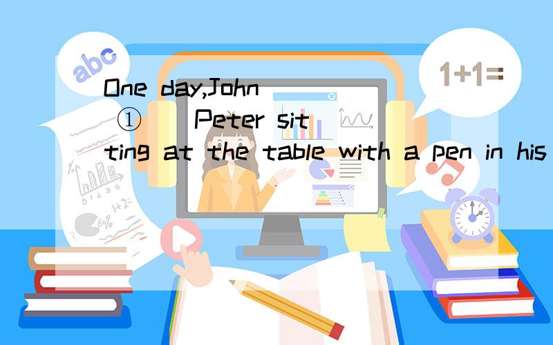 One day,John ( ① ) Peter sitting at the table with a pen in his ( ② ).①A.hears B.sees C.tells D.calls②A.mouth B.head C.hand D.arm