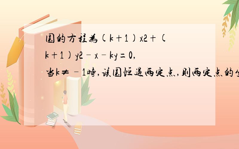 圆的方程为(k+1)x2+(k+1)y2–x–ky=0,当k≠–1时,该圆恒过两定点,则两定点的坐标分别为?