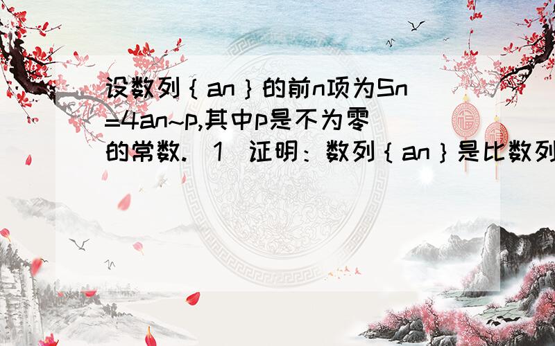 设数列｛an｝的前n项为Sn=4an~p,其中p是不为零的常数.（1）证明：数列｛an｝是比数列.