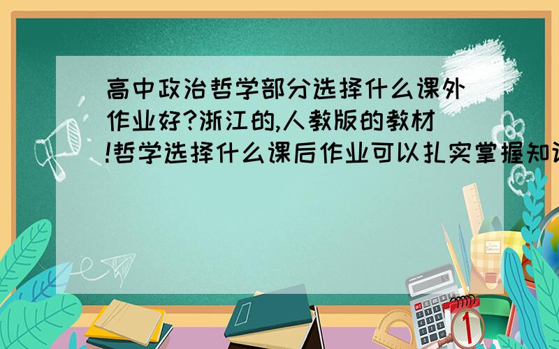 高中政治哲学部分选择什么课外作业好?浙江的,人教版的教材!哲学选择什么课后作业可以扎实掌握知识点?要求和高考难度接近,!