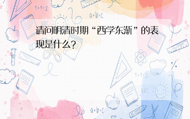 请问明清时期“西学东渐”的表现是什么?