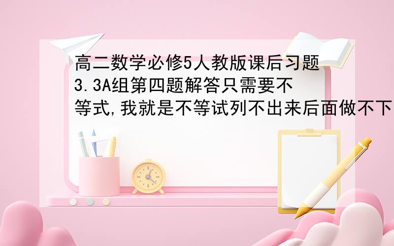 高二数学必修5人教版课后习题3.3A组第四题解答只需要不等式,我就是不等试列不出来后面做不下去而且俺手机，百度上应该有题和答案，手机无力