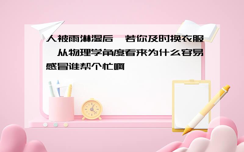 人被雨淋湿后,若你及时换衣服,从物理学角度看来为什么容易感冒谁帮个忙啊`