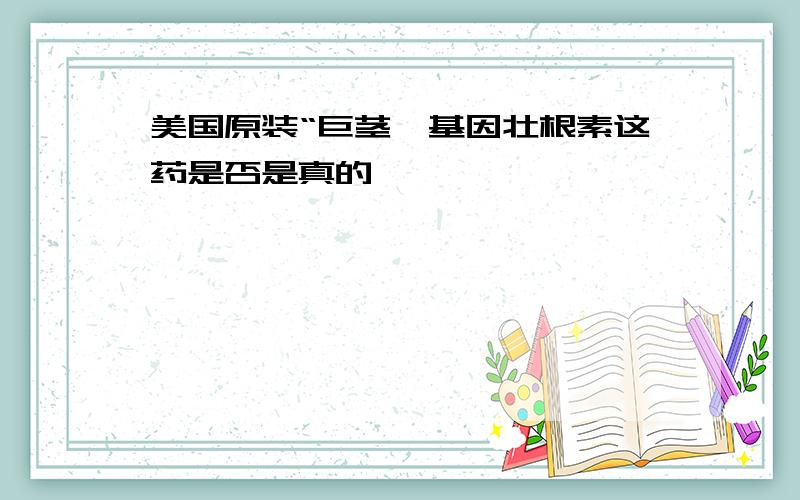 美国原装“巨茎,基因壮根素这药是否是真的,