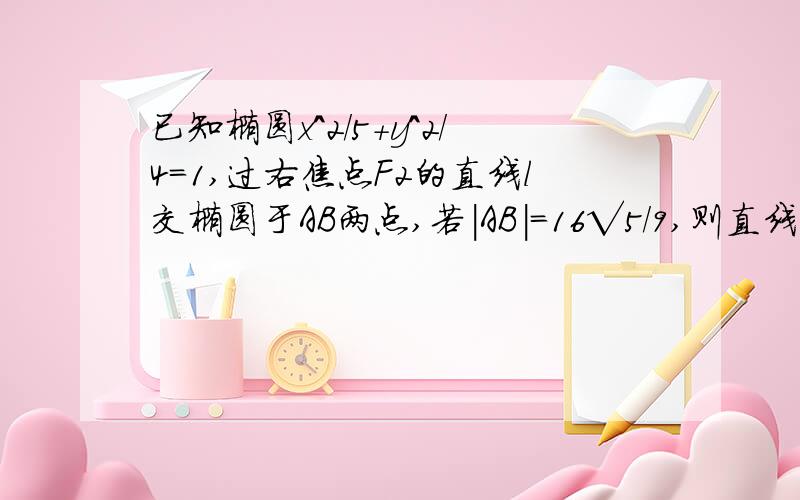 已知椭圆x^2/5+y^2/4=1,过右焦点F2的直线l交椭圆于AB两点,若|AB|=16√5/9,则直线l的方程是?