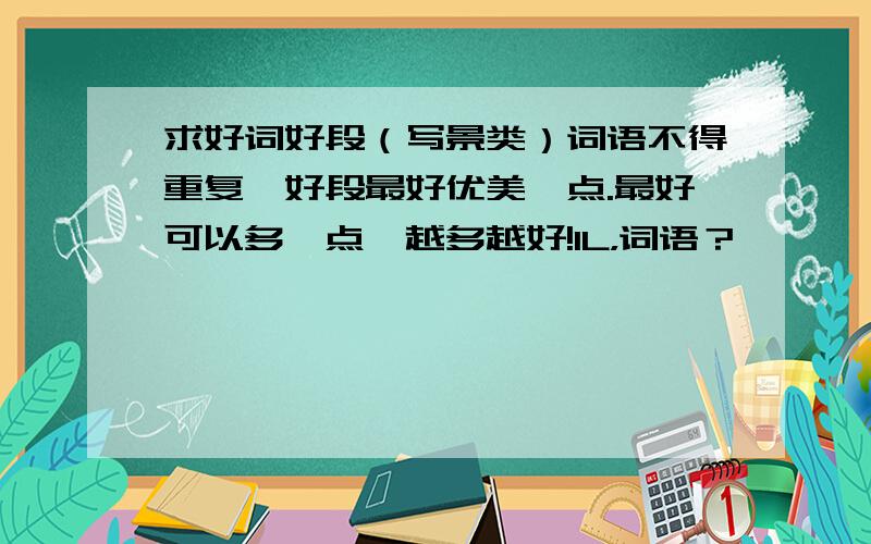 求好词好段（写景类）词语不得重复,好段最好优美一点.最好可以多一点,越多越好!1L，词语？