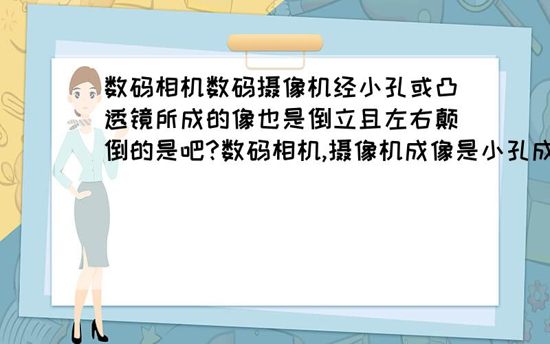 数码相机数码摄像机经小孔或凸透镜所成的像也是倒立且左右颠倒的是吧?数码相机,摄像机成像是小孔成像还是凸透镜成像?经小孔或凸透镜所成的像也是倒立且左右颠倒的是吧?然后再由感光