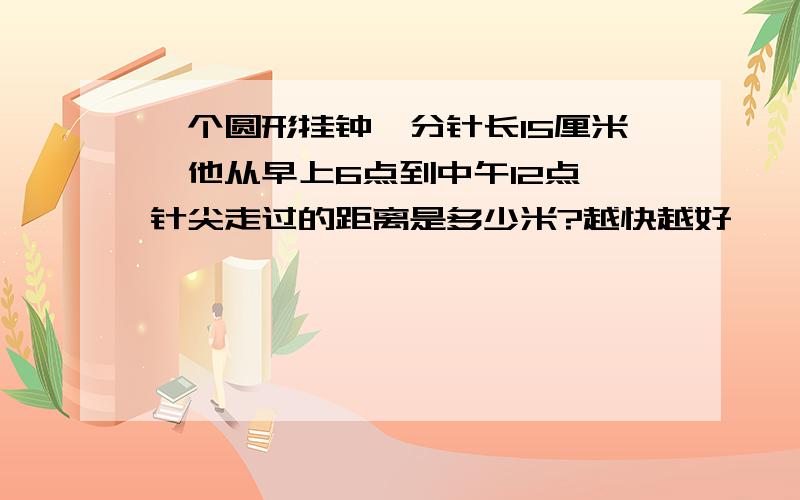 一个圆形挂钟,分针长15厘米,他从早上6点到中午12点,针尖走过的距离是多少米?越快越好,