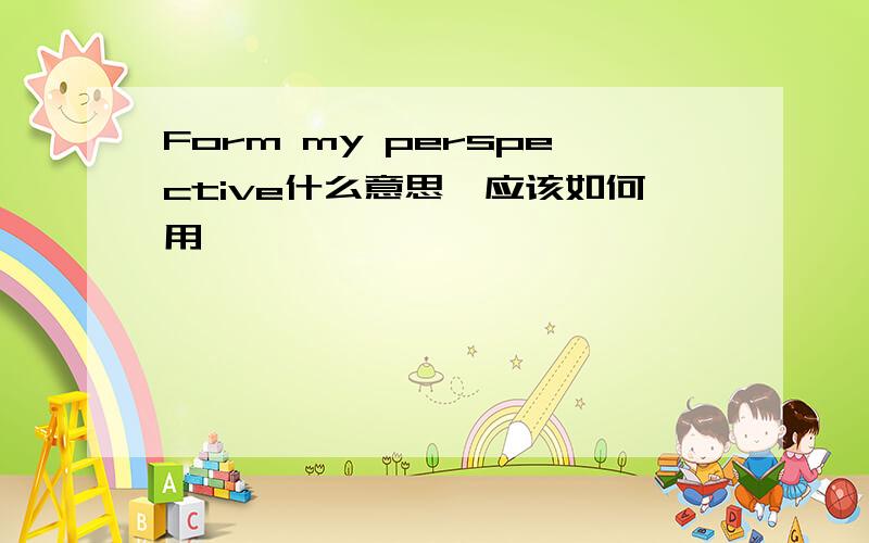 Form my perspective什么意思,应该如何用