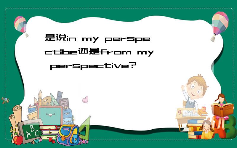 是说in my perspectibe还是from my perspective?