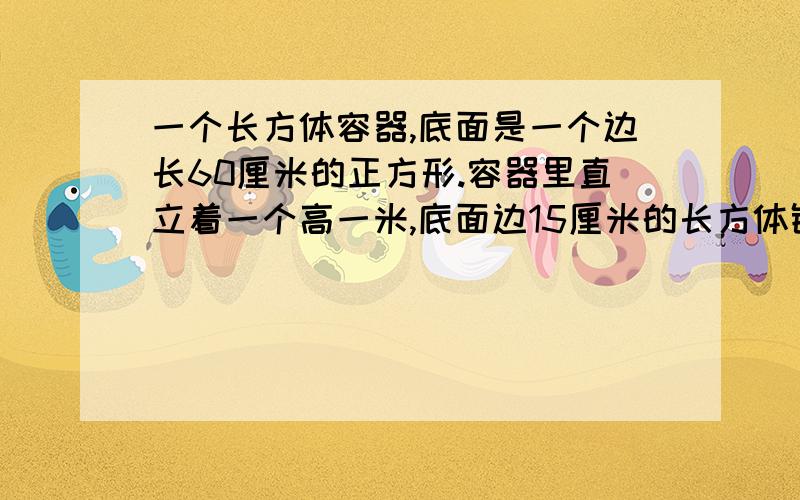 一个长方体容器,底面是一个边长60厘米的正方形.容器里直立着一个高一米,底面边15厘米的长方体铁块这时水深0.5米.现在把铁块轻轻地向上提起24厘米,那么露出额部分面的铁块上被水浸湿部