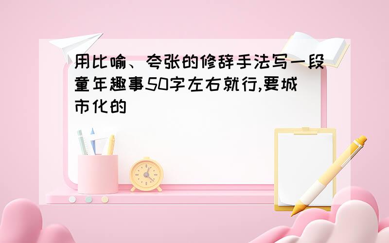 用比喻、夸张的修辞手法写一段童年趣事50字左右就行,要城市化的